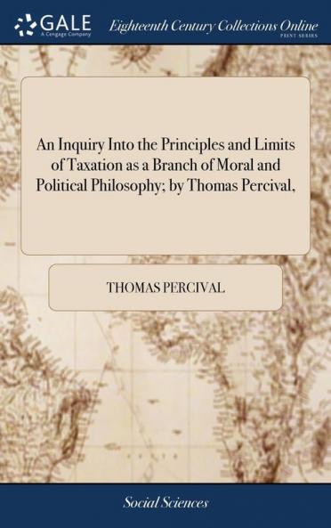 An Inquiry Into the Principles and Limits of Taxation as a Branch of Moral and Political Philosophy; by Thomas Percival