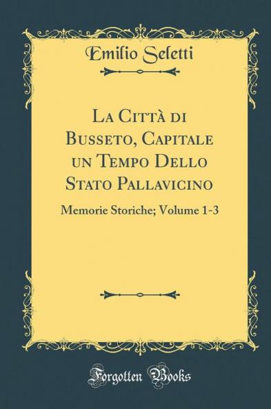 La CittÃ  di Busseto Capitale un Tempo Dello Stato Pallavicino: Memorie Storiche; Volume 1-3 (Classic Reprint)