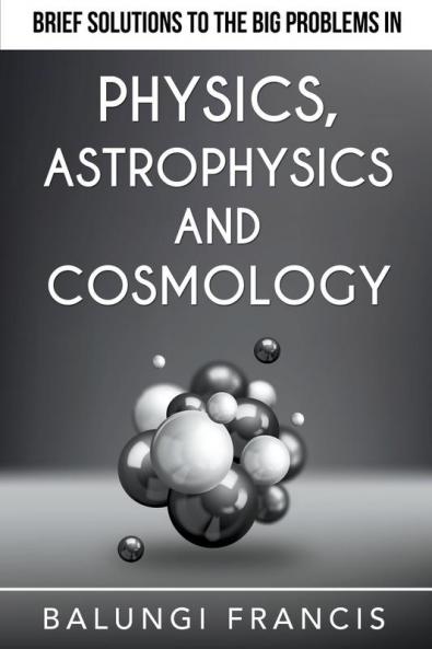 Brief Solutions to the Big Problems in Physics Astrophysics and Cosmology