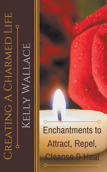 Creating a Charmed Life - Enchantments to Attract Repel Cleanse and Heal