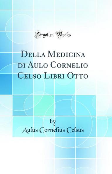 Della Medicina di Aulo Cornelio Celso Libri Otto (Classic Reprint)