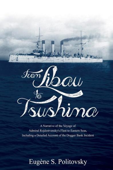 From Libau to Tsushima: A Narrative of the Voyage of Admiral Rojdestvensky's Fleet to Eastern Seas Including a Detailed Account of the Dogger Bank Incident