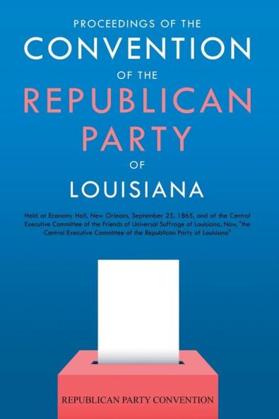 Proceedings of the Convention of the Republican Party of Louisiana: Held at Economy Hall New Orleans September 25 1865 and of the Central ... of the Republican Party of Louisiana