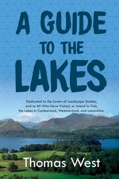 A Guide to the Lakes: Dedicated to the Lovers of Landscape Studies and to All Who Have Visited or Intend to Visit the Lakes in Cumberland Westmorland and Lancashire