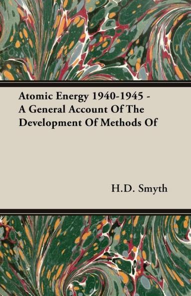 Atomic Energy 1940-1945 - A General Account Of The Development Of Methods Of: A General Account of the Development of Methods of Using Atomic Energy ... the Auspices of the United States Government