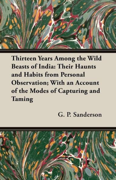 Thirteen Years Among The Wild Beasts Of India: Their Haunts and Habits from Personal Observation; With an Account of the Modes of Capturing and Taming