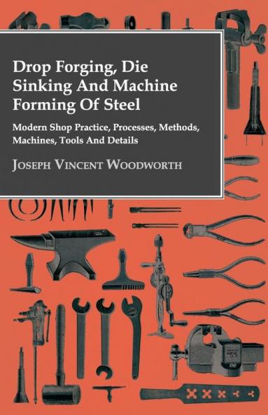 Drop Forging Die Sinking And Machine Forming Of Steel - Modern Shop Practice Processes Methods Machines Tools And Details..
