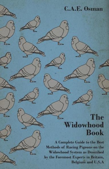 The Widowhood Book - A Complete Guide to the Best Methods of Racing Pigeons on the Widowhood System as Described by the Foremost Experts in Britain Belgium and U.S.A