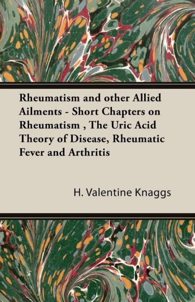 Rheumatism and other Allied Ailments - Short Chapters on Rheumatism  The Uric Acid Theory of Disease Rheumatic Fever and Arthritis