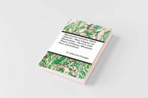 Rheumatism and other Allied Ailments - Short Chapters on Rheumatism  The Uric Acid Theory of Disease Rheumatic Fever and Arthritis
