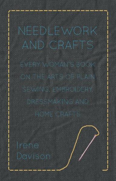 Needlework and Crafts - Every Woman's Book on the Arts of Plain Sewing Embroidery Dressmaking and Home Crafts
