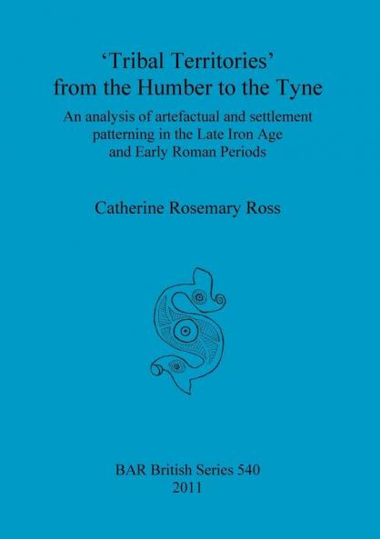 Tribal territories' from the Humber to the Tyne: An analysis of artefactual and settlement patterning in the Late Iron Age and Early Roman Periods: 540 (British Archaeological Reports British Series)