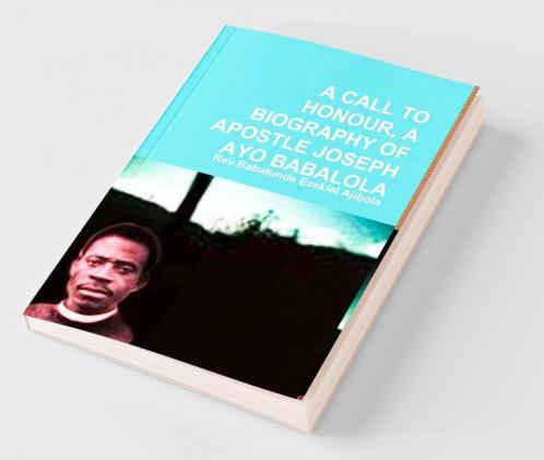 A CALL TO HONOUR A BIOGRAPHY OF APOSTLE JOSEPH AYO BABALOLA