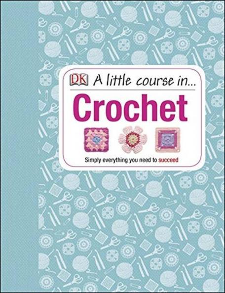 A LITTLE COURSE IN CROCHET : SIMPLY EVERYTHING YOU NEED TO SUCCEED