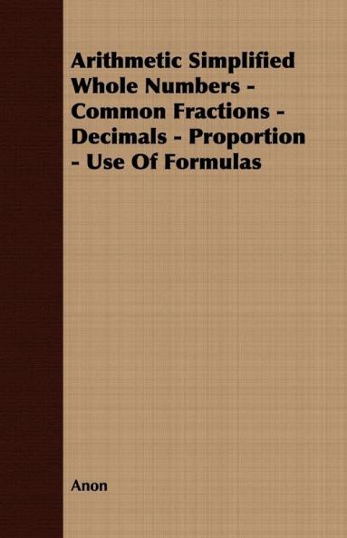 Arithmetic Simplified Whole Numbers - Common Fractions - Decimals - Proportion - Use Of Formulas