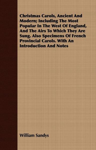 Christmas Carols Ancient And Modern; Including The Most Popular In The West Of England And The Airs To Which They Are Sung. Also Specimens Of French Provincial Carols. With An Introduction And Notes
