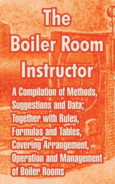 The Boiler Room Instructor: A Compilation of Methods Suggestions and Data; Together with Rules Formulas and Tables Covering Arrangement Operation and Management of Boiler Rooms.