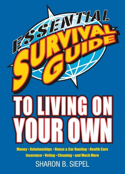 Essential Survival Guide to Living on Your Own: Money Relationships House & Car Hunting Health Care Insurance Voting Cleaning and Much More