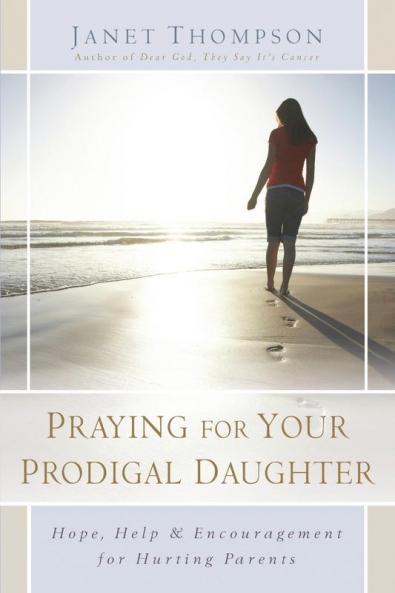 Praying for Your Prodigal Daughter: Hope Help & Encouragement for Hurting Parents