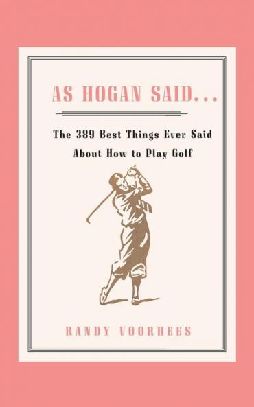 As Hogan Said . . .: The 389 Best Things Anyone Said about How to Play Golf