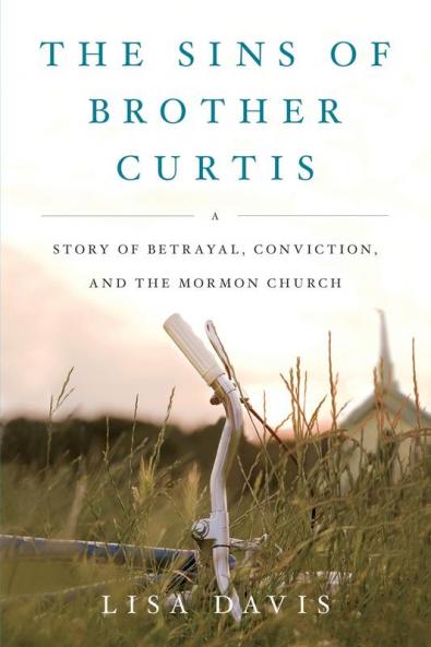 The Sins of Brother Curtis: A Story of Betrayal Conviction and the Mormon Church
