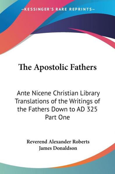 The Apostolic Fathers: Ante Nicene Christian Library Translations of the Writings of the Fathers Down to AD 325 Part One