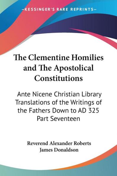 The Clementine Homilies and The Apostolical Constitutions: Ante Nicene Christian Library Translations of the Writings of the Fathers Down to AD 325 Part Seventeen