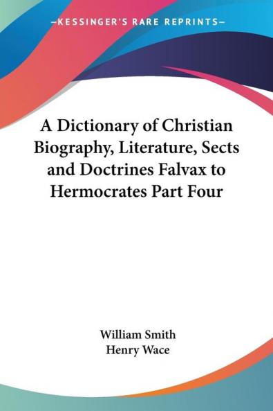 A Dictionary of Christian Biography Literature Sects and Doctrines Falvax to Hermocrates Part Four