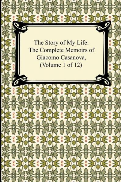 The Story of My Life (the Complete Memoirs of Giacomo Casanova Volume 1 of 12)