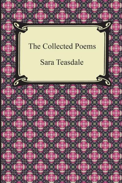 The Collected Poems of Sara Teasdale (Sonnets to Duse and Other Poems Helen of Troy and Other Poems Rivers to the Sea Love Songs and Flame and Sha