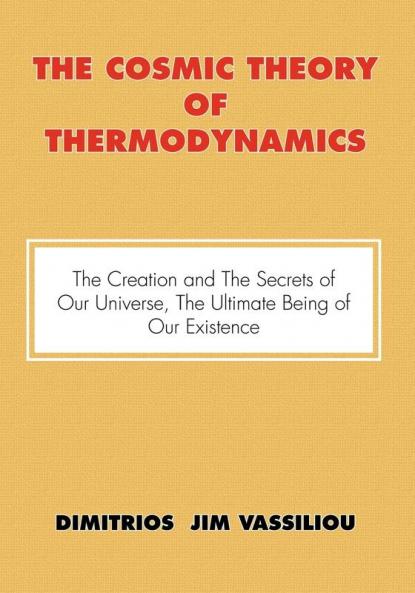 The Cosmic Theory of Thermodynamics The Creation and the Secrets of Our Universe the Ultimate Being of Our Existence