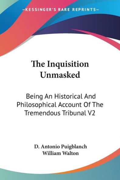 The Inquisition Unmasked: Being an Historical and Philosophical Account of the Tremendous Tribunal: Being An Historical And Philosophical Account Of The Tremendous Tribunal V2