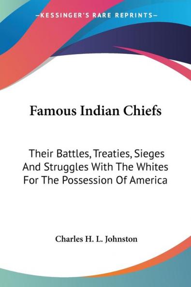 Famous Indian Chiefs: Their Battles Tre: Their Battles Treaties Sieges And Struggles With The Whites For The Possession Of America
