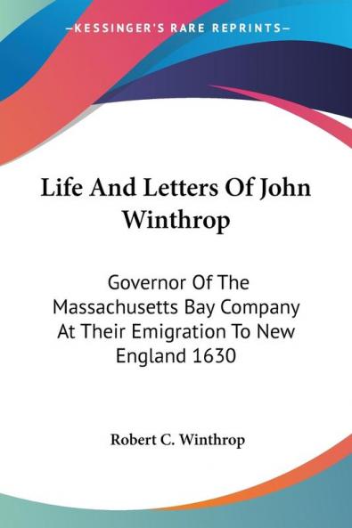 Life And Letters Of John Winthrop: Governor Of The Massachusetts Bay Company At Their Emigration To New England 1630