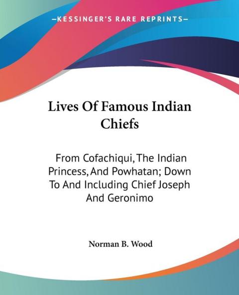 Lives of Famous Indian Chiefs: From Cofachiqui the Indian Princess and Powhatan; Down to and Including Chief Joseph and Geronimo