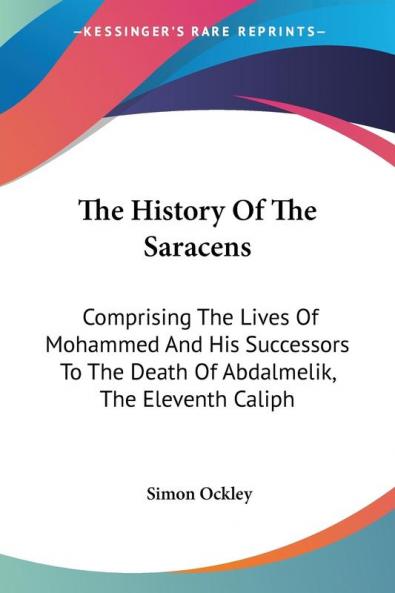 The History of the Saracens: Comprising the Lives of Mohammed and His Successors to the Death of Abdalmelik the Eleventh Caliph