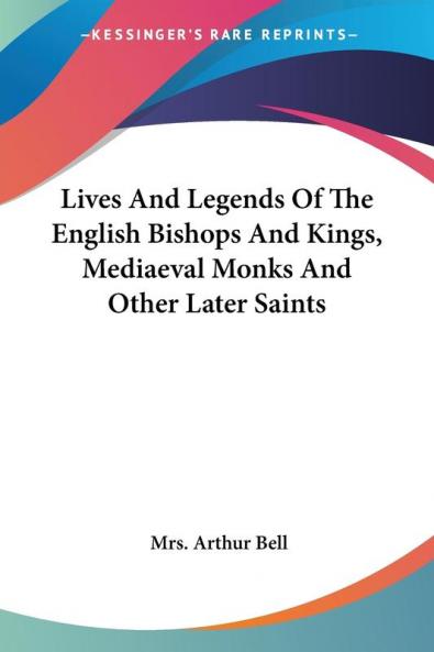 Lives and Legends of the English Bishops and Kings Mediaeval Monks and Other Later Saints