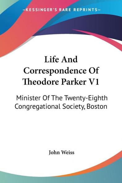 Life And Correspondence Of Theodore Parker V1: Minister Of The Twenty-Eighth Congregational Society Boston