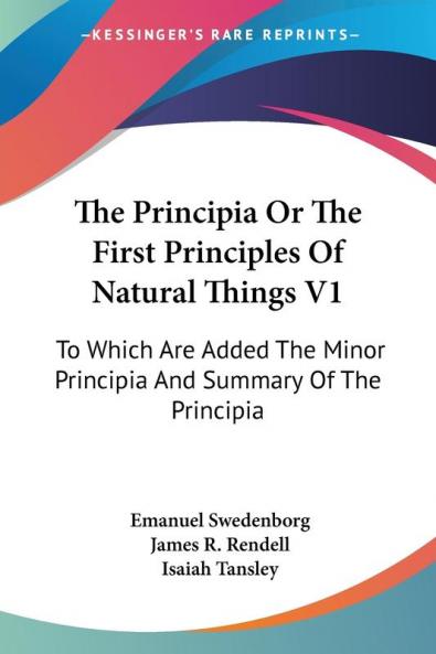 The Principia or the First Principles of Natural Things: To Which Are Added the Minor Principia and Summary of the Principia: 1