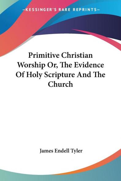 Primitive Christian Worship Or the Evidence of Holy Scripture and the Church