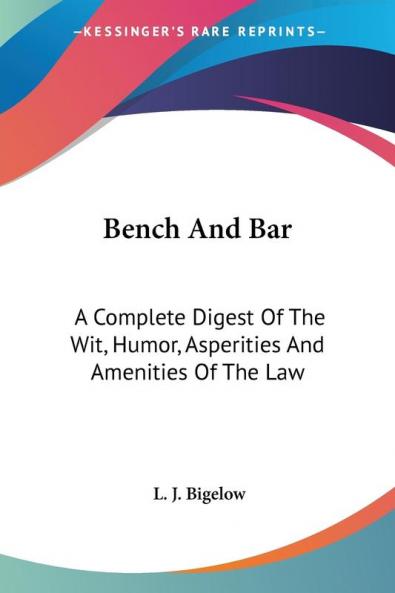Bench And Bar: A Complete Digest Of The Wit Humor Asperities And Amenities Of The Law