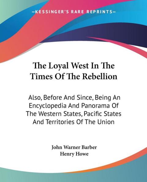 The Loyal West In The Times Of The Rebellion: Also Before And Since Being An Encyclopedia And Panorama Of The Western States Pacific States And Territories Of The Union