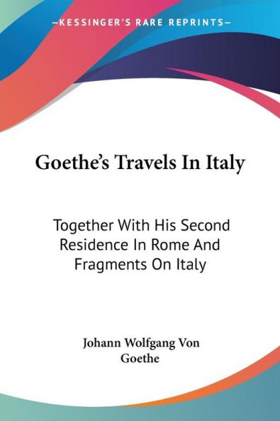 Goethe's Travels In Italy: Together With His Second Residence In Rome And Fragments On Italy