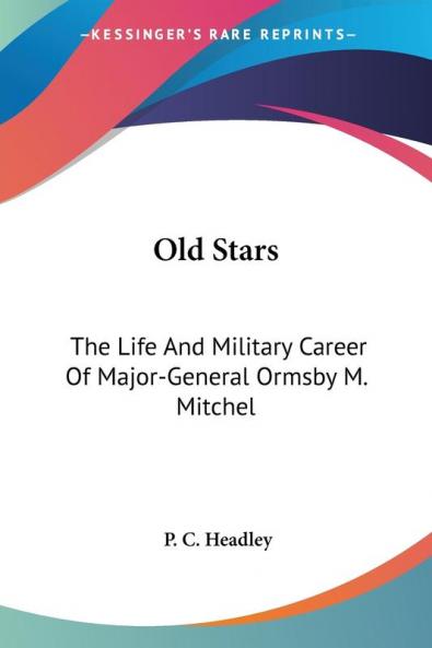 Old Stars: The Life And Military Career Of Major-General Ormsby M. Mitchel