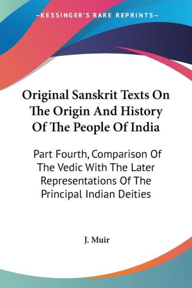 Original Sanskrit Texts on the Origin and History of the People of India: Comparison of the Vedic With the Later Representations of the Principal ... Of The Principal Indian Deities