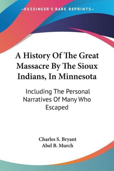 A History of the Great Massacre by the Sioux Indians in Minnesota: Including the Personal Narratives of Many Who Escaped