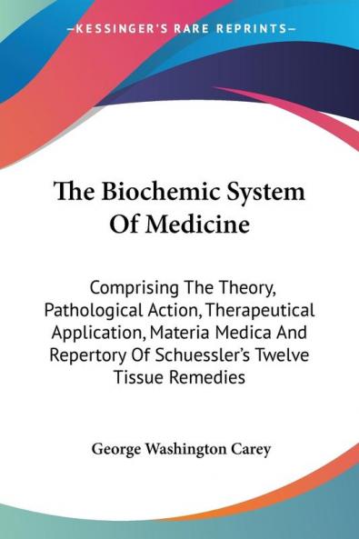 The Biochemic System of Medicine: Comprising the Theory Pathological Action Therapeutical Application Materia Medica and Repertory of Schuessler's Twelve Tissue Remedies