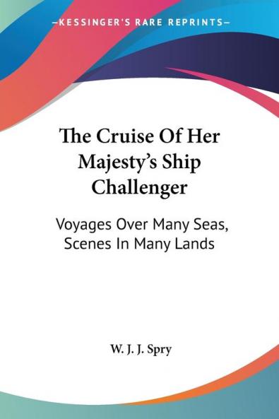 The Cruise of Her Majesty's Ship Challenger: Voyages over Many Seas Scenes in Many Lands