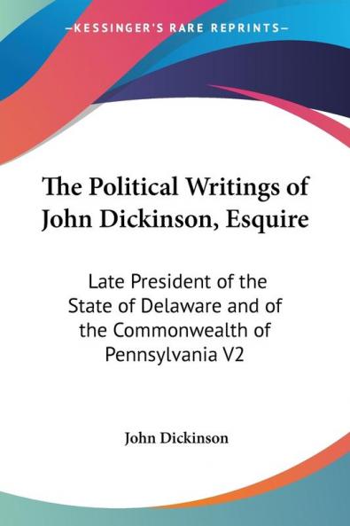 The Political Writings of John Dickinson Esquire: Late President of the State of Delaware and of the Commonwealth of Pennsylvania: Late President of ... and of the Commonwealth of Pennsylvania V2