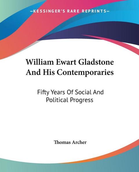 William Ewart Gladstone and His Contemporaries: Fifty Years of Social and Political Progress